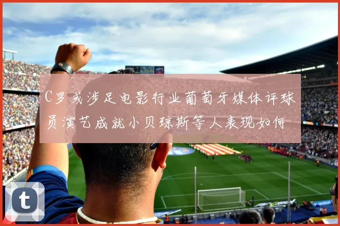 C罗或涉足电影行业葡萄牙媒体评球员演艺成就小贝琼斯等人表现如何