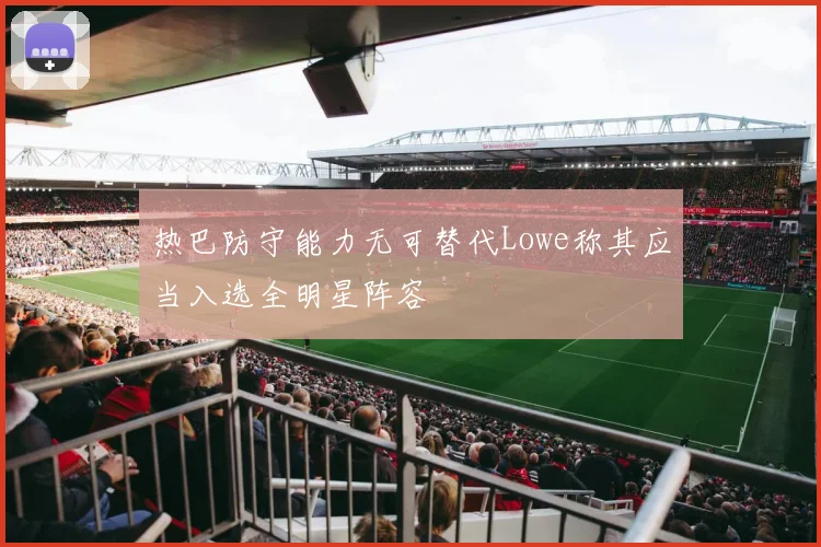 热巴防守能力无可替代Lowe称其应当入选全明星阵容