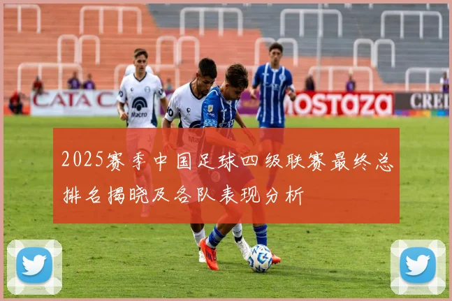 2025赛季中国足球四级联赛最终总排名揭晓及各队表现分析