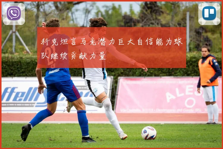科克坦言马竞潜力巨大自信能为球队继续贡献力量