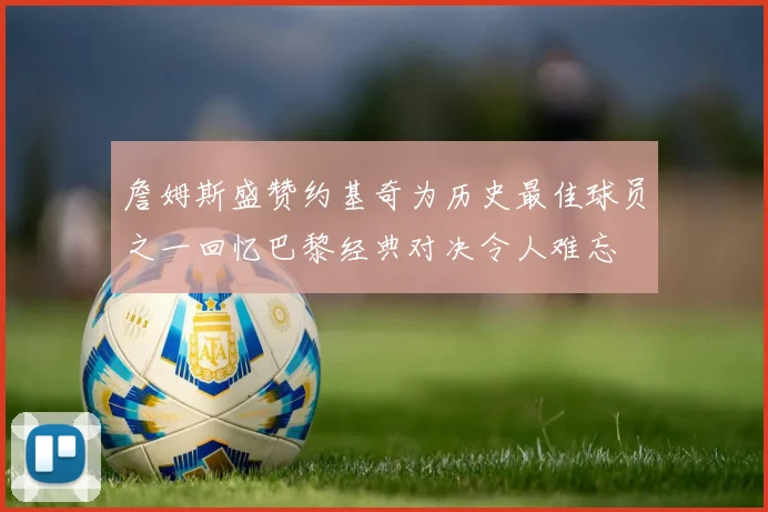 詹姆斯盛赞约基奇为历史最佳球员之一回忆巴黎经典对决令人难忘