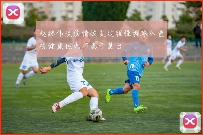 赵继伟谈伤情恢复过程强调球队重视健康优先不急于复出