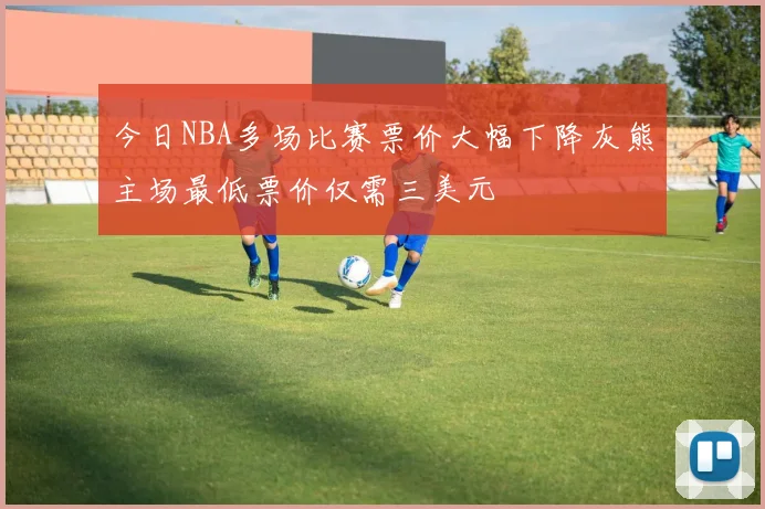 今日NBA多场比赛票价大幅下降灰熊主场最低票价仅需三美元