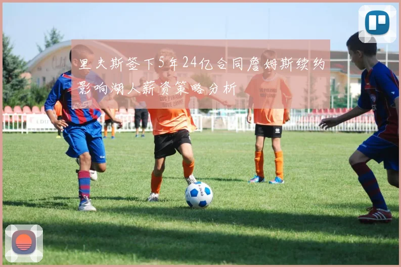 里夫斯签下5年24亿合同詹姆斯续约影响湖人薪资策略分析