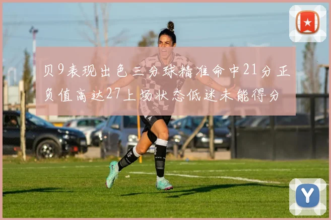 贝9表现出色三分球精准命中21分正负值高达27上场状态低迷未能得分