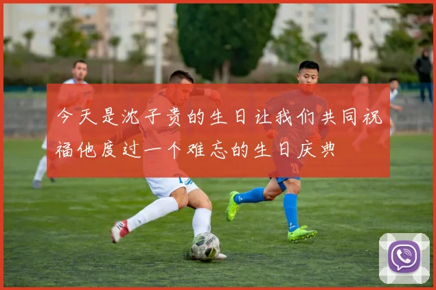 今天是沈子贵的生日让我们共同祝福他度过一个难忘的生日庆典
