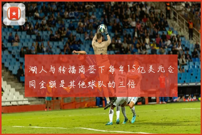 湖人与转播商签下每年15亿美元合同金额是其他球队的三倍