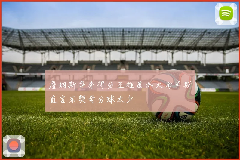 詹姆斯争夺得分王难度加大考辛斯直言东契奇分球太少