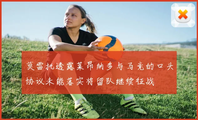 莫雷托透露莱昂纳多与马竞的口头协议未能落实将留队继续征战