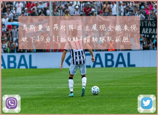 乌斯曼吉昂对阵旧主展现全能表现砍下19分11板6助4帽助球队获胜