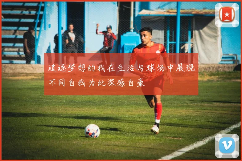 追逐梦想的我在生活与球场中展现不同自我为此深感自豪