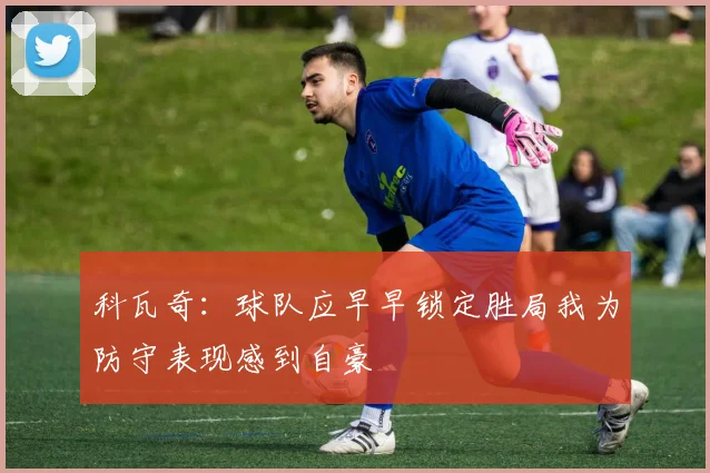 科瓦奇：球队应早早锁定胜局我为防守表现感到自豪