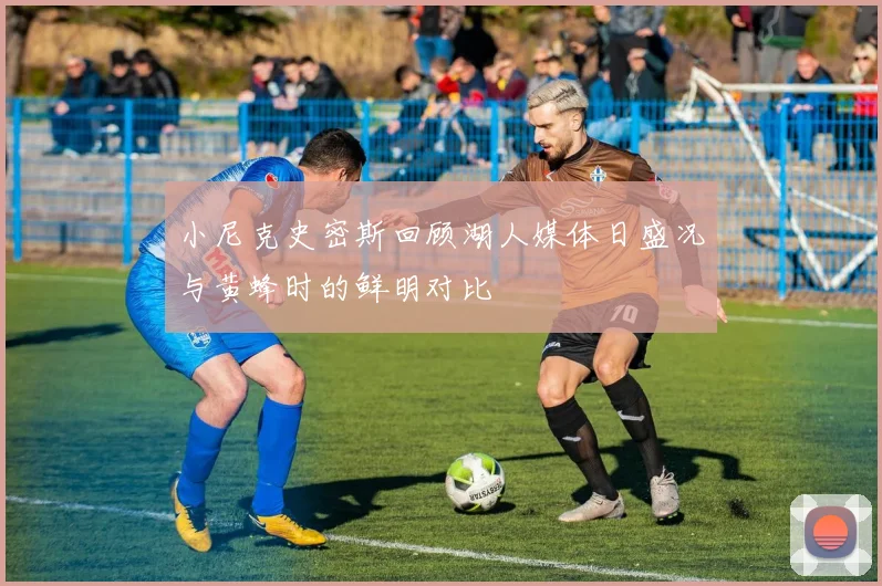 小尼克史密斯回顾湖人媒体日盛况与黄蜂时的鲜明对比
