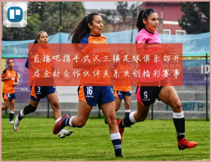 直播吧携手武汉三镇足球俱乐部开启全新合作伙伴关系共创精彩赛事体验