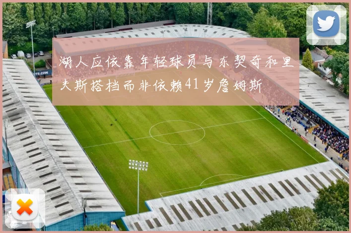 湖人应依靠年轻球员与东契奇和里夫斯搭档而非依赖41岁詹姆斯